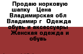 Продаю норковую шапку › Цена ­ 600 - Владимирская обл., Владимир г. Одежда, обувь и аксессуары » Женская одежда и обувь   